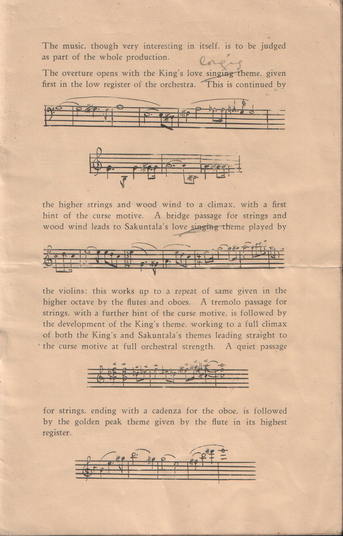 Sakuntala - Program, text:
														The music, though very interesting in itself, is to be judged
as part of the whole production.
Uner The overture opens with the King's love singing theme. given
first in the low register of the orchestra.
This is continued by the higher strings and wood wind to a climax, with a first hint of the curse motive. A bridge passage for strings and
wood wind leads to Sakuntala's love singing theme played by the violins: this works up to a repeat of same given in the higher octave by the flutes and oboes. A tremolo passage for strings, with a further hint of the curse motive, is followed by the development of the King's theme, working to a full climax of both the King's and Sakuntala's themes leading straight to
the curse motive at full orchestral strength
A quiet passage for strings, ending with a cadenza for the oboe, is followed by the golden peak theme given by the flute in its highest
register.
														